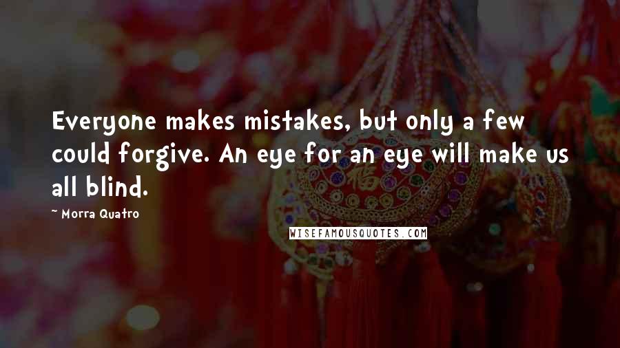 Morra Quatro Quotes: Everyone makes mistakes, but only a few could forgive. An eye for an eye will make us all blind.