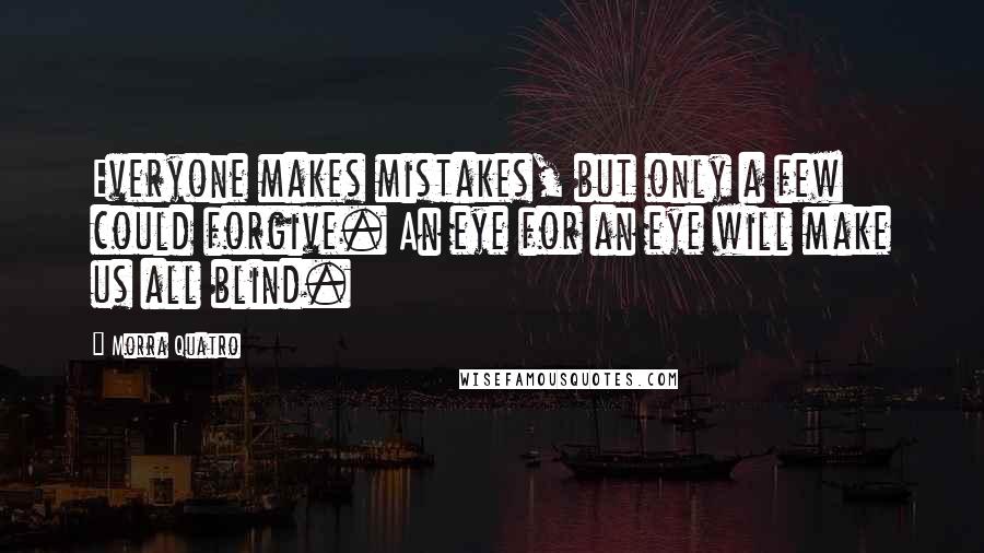 Morra Quatro Quotes: Everyone makes mistakes, but only a few could forgive. An eye for an eye will make us all blind.