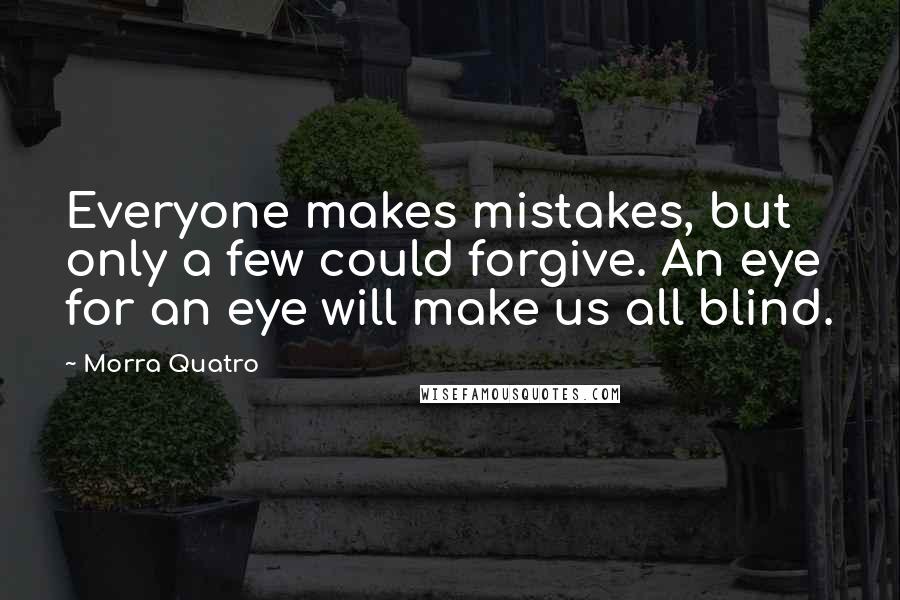 Morra Quatro Quotes: Everyone makes mistakes, but only a few could forgive. An eye for an eye will make us all blind.