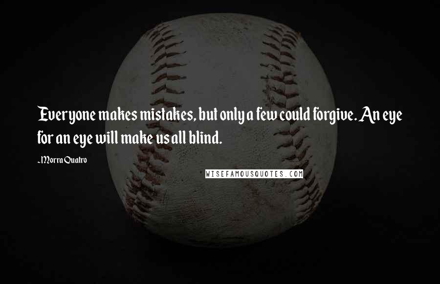 Morra Quatro Quotes: Everyone makes mistakes, but only a few could forgive. An eye for an eye will make us all blind.