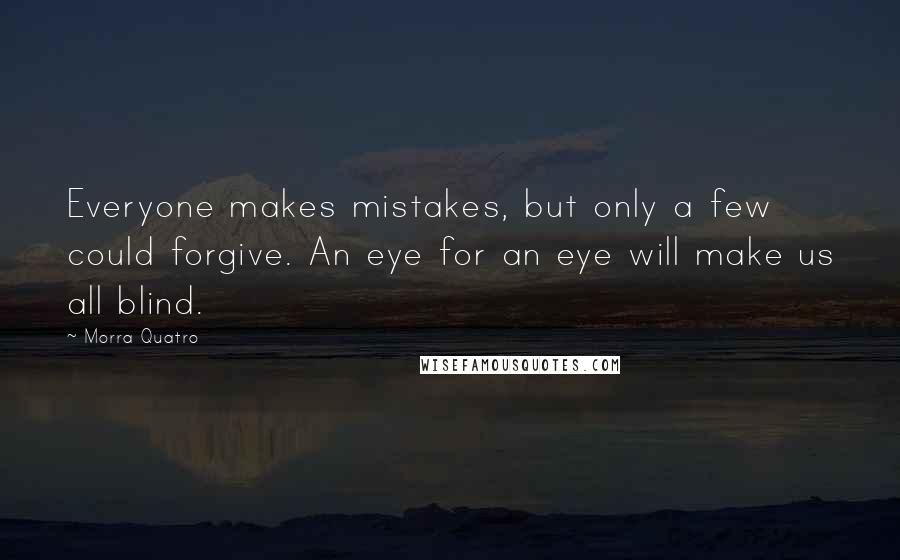 Morra Quatro Quotes: Everyone makes mistakes, but only a few could forgive. An eye for an eye will make us all blind.