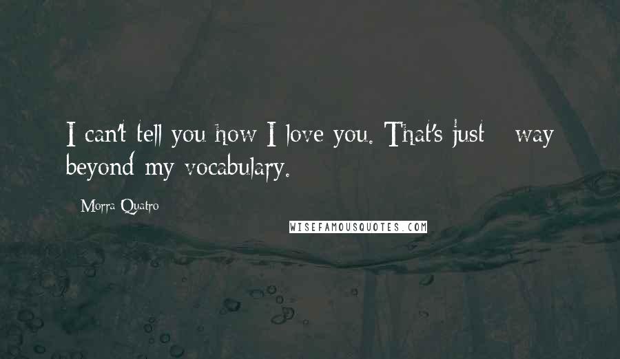 Morra Quatro Quotes: I can't tell you how I love you. That's just - way beyond my vocabulary.