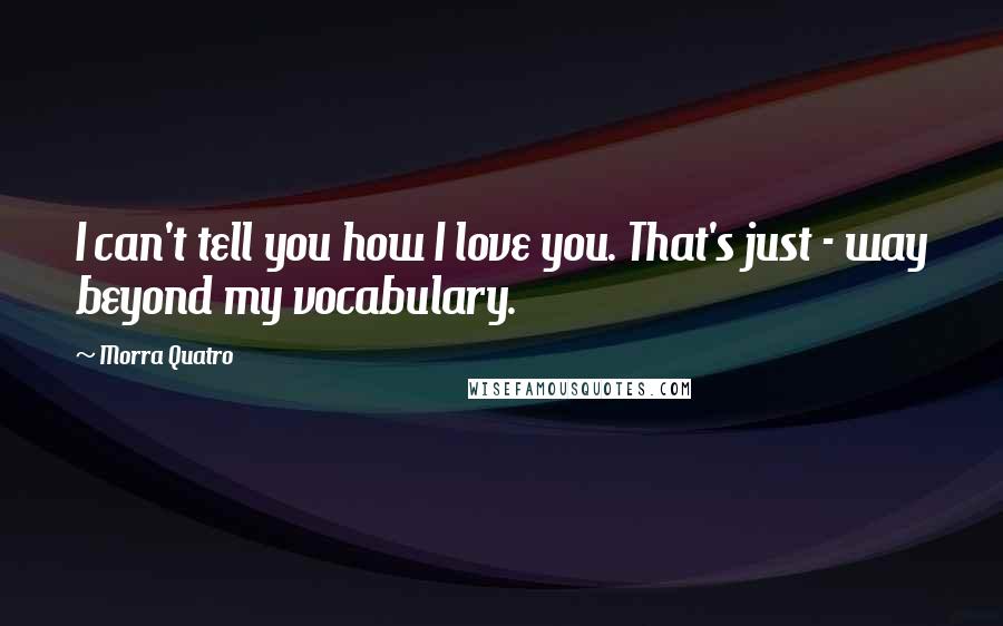 Morra Quatro Quotes: I can't tell you how I love you. That's just - way beyond my vocabulary.