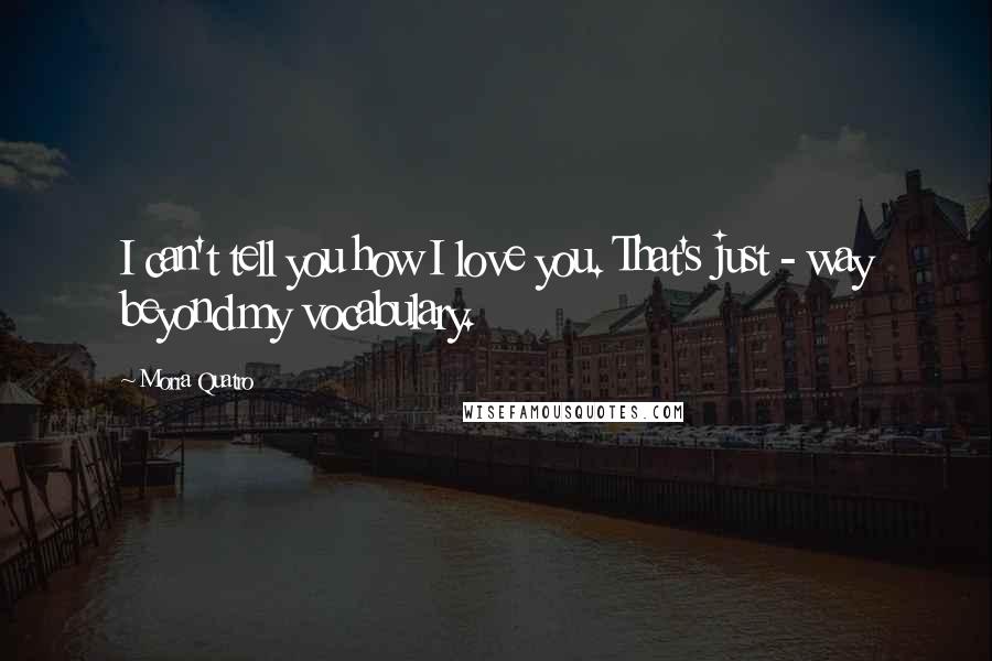 Morra Quatro Quotes: I can't tell you how I love you. That's just - way beyond my vocabulary.