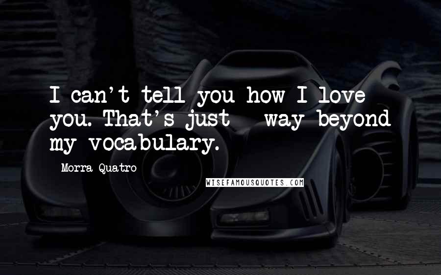 Morra Quatro Quotes: I can't tell you how I love you. That's just - way beyond my vocabulary.