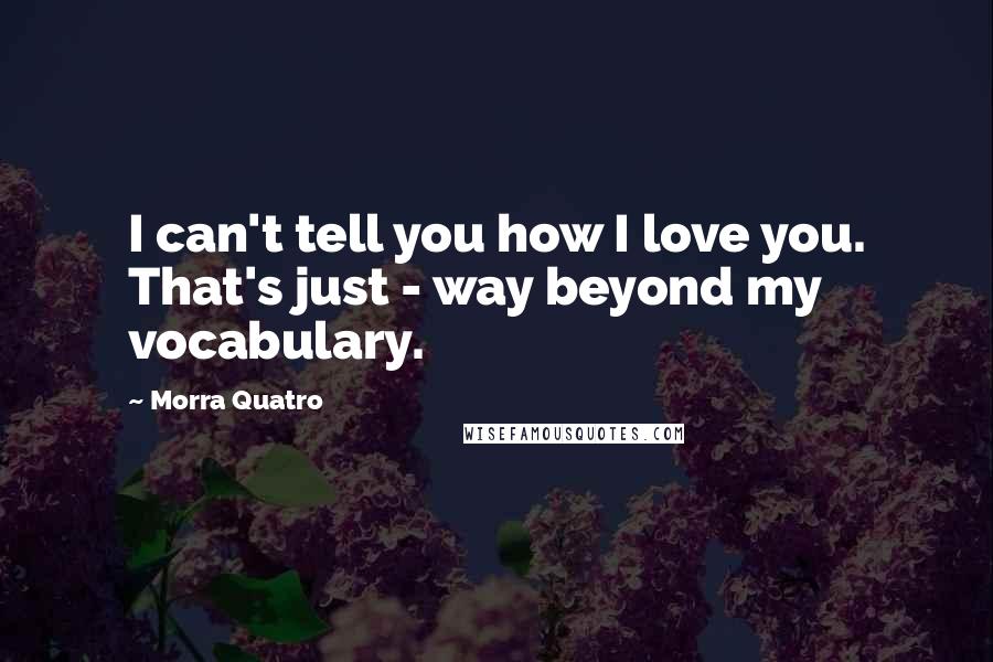 Morra Quatro Quotes: I can't tell you how I love you. That's just - way beyond my vocabulary.