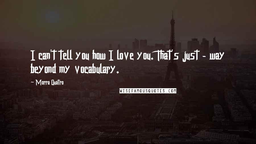 Morra Quatro Quotes: I can't tell you how I love you. That's just - way beyond my vocabulary.