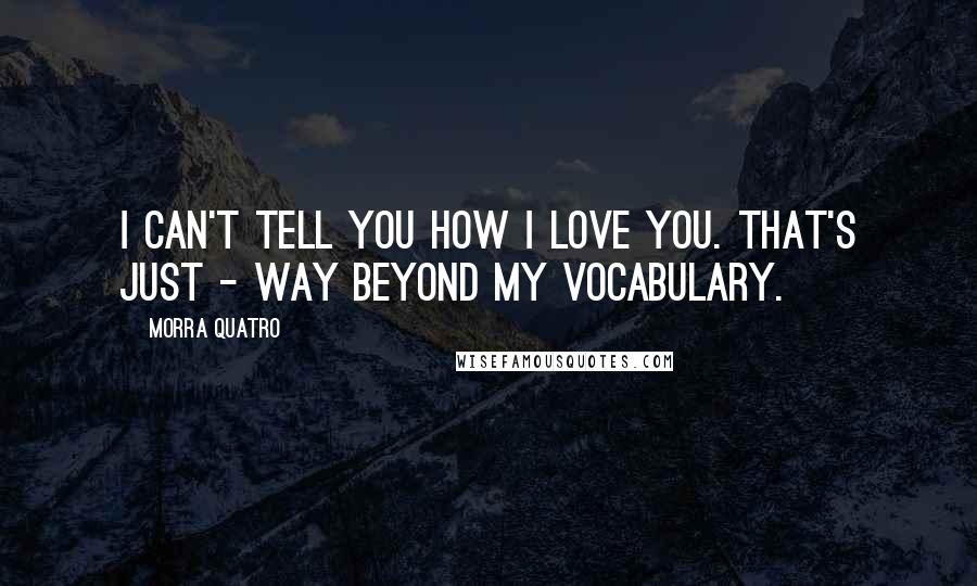 Morra Quatro Quotes: I can't tell you how I love you. That's just - way beyond my vocabulary.