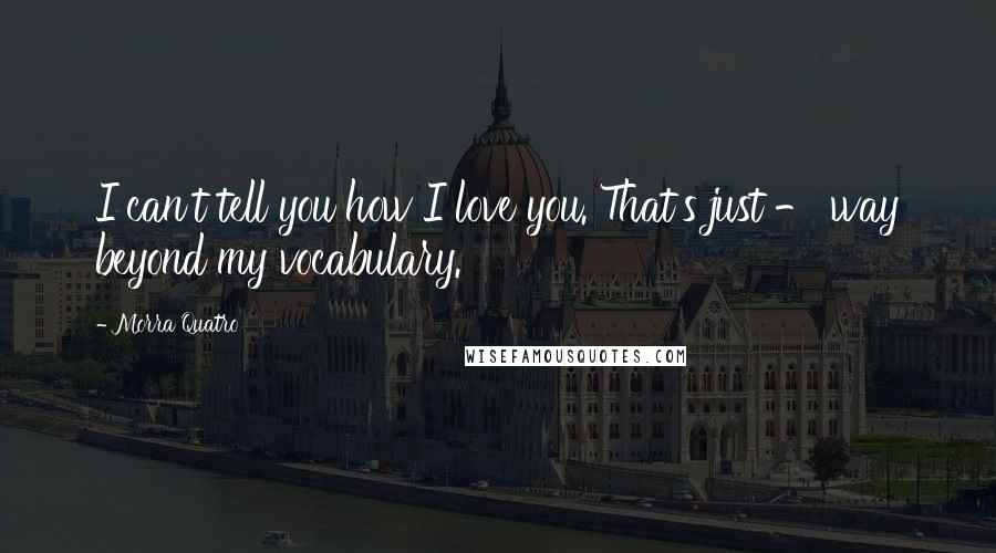 Morra Quatro Quotes: I can't tell you how I love you. That's just - way beyond my vocabulary.