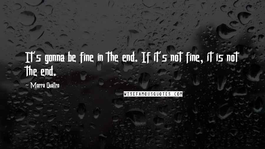 Morra Quatro Quotes: It's gonna be fine in the end. If it's not fine, it is not the end.