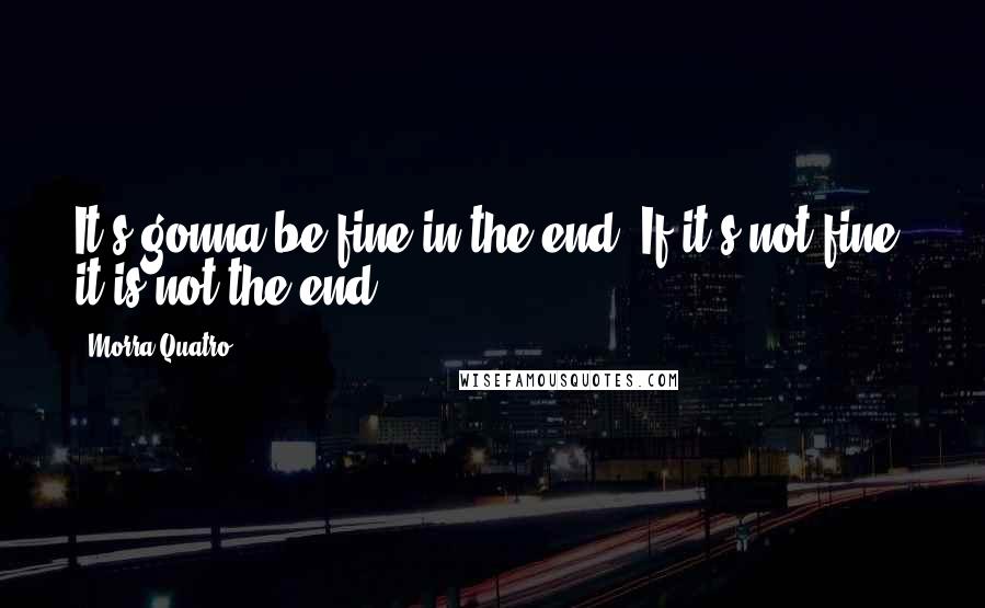 Morra Quatro Quotes: It's gonna be fine in the end. If it's not fine, it is not the end.