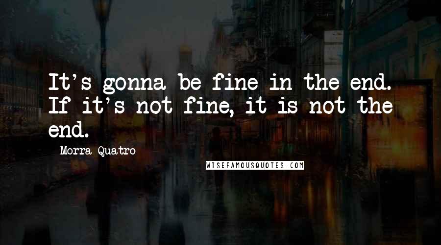 Morra Quatro Quotes: It's gonna be fine in the end. If it's not fine, it is not the end.