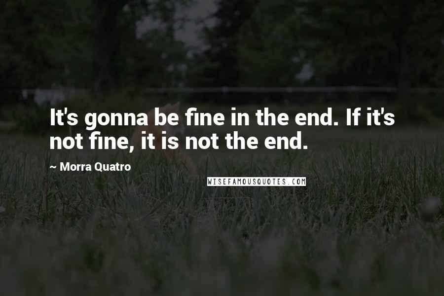 Morra Quatro Quotes: It's gonna be fine in the end. If it's not fine, it is not the end.