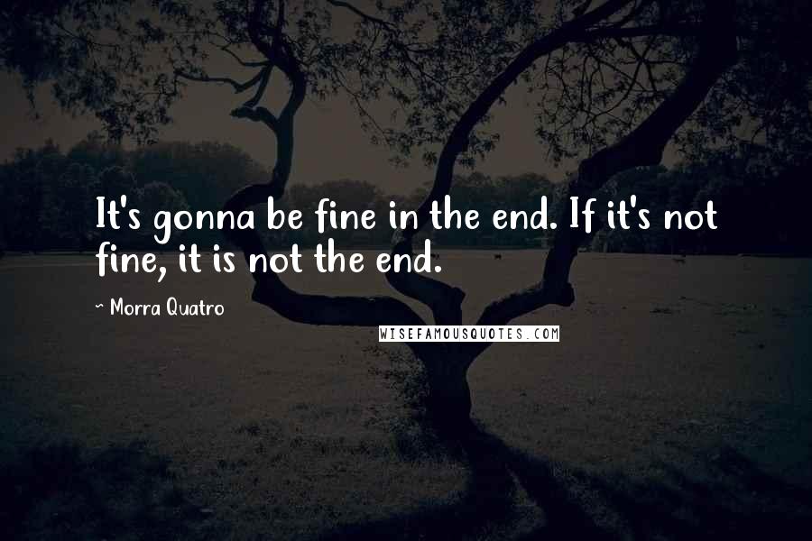 Morra Quatro Quotes: It's gonna be fine in the end. If it's not fine, it is not the end.