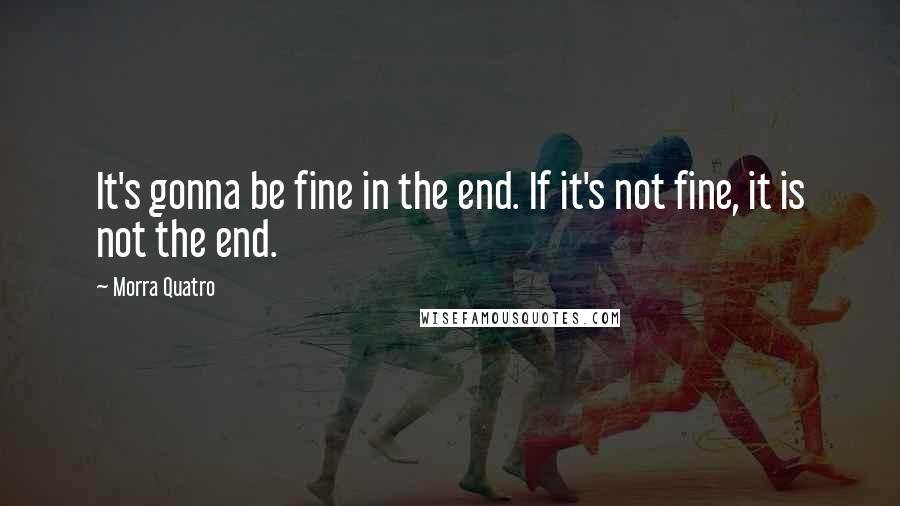 Morra Quatro Quotes: It's gonna be fine in the end. If it's not fine, it is not the end.