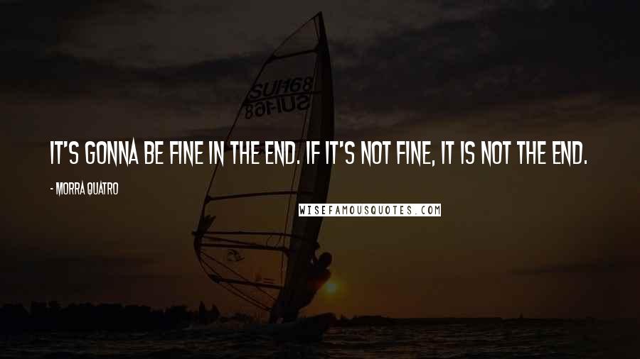 Morra Quatro Quotes: It's gonna be fine in the end. If it's not fine, it is not the end.