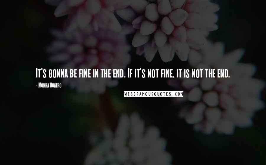 Morra Quatro Quotes: It's gonna be fine in the end. If it's not fine, it is not the end.