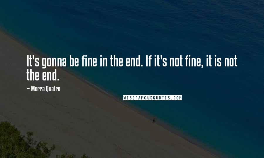 Morra Quatro Quotes: It's gonna be fine in the end. If it's not fine, it is not the end.