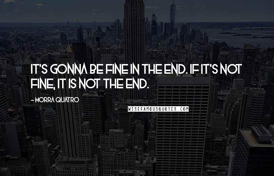 Morra Quatro Quotes: It's gonna be fine in the end. If it's not fine, it is not the end.