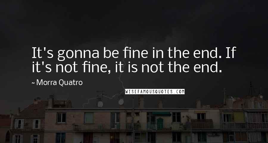 Morra Quatro Quotes: It's gonna be fine in the end. If it's not fine, it is not the end.