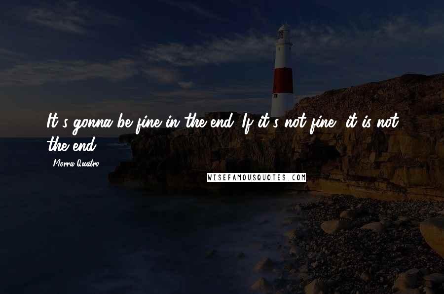 Morra Quatro Quotes: It's gonna be fine in the end. If it's not fine, it is not the end.