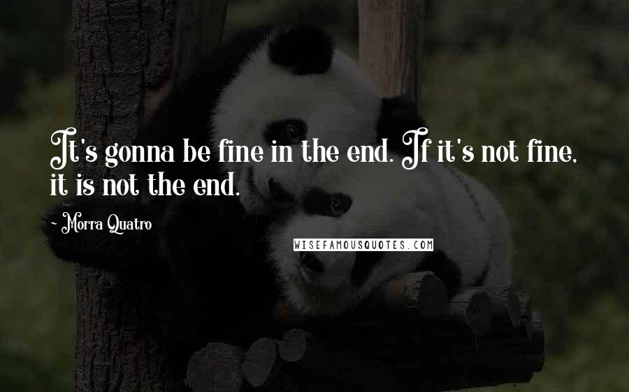 Morra Quatro Quotes: It's gonna be fine in the end. If it's not fine, it is not the end.