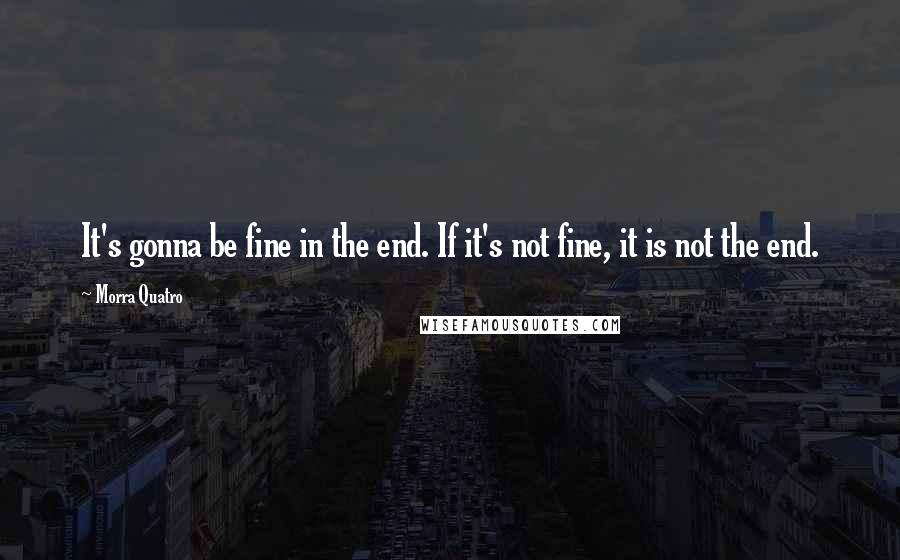 Morra Quatro Quotes: It's gonna be fine in the end. If it's not fine, it is not the end.