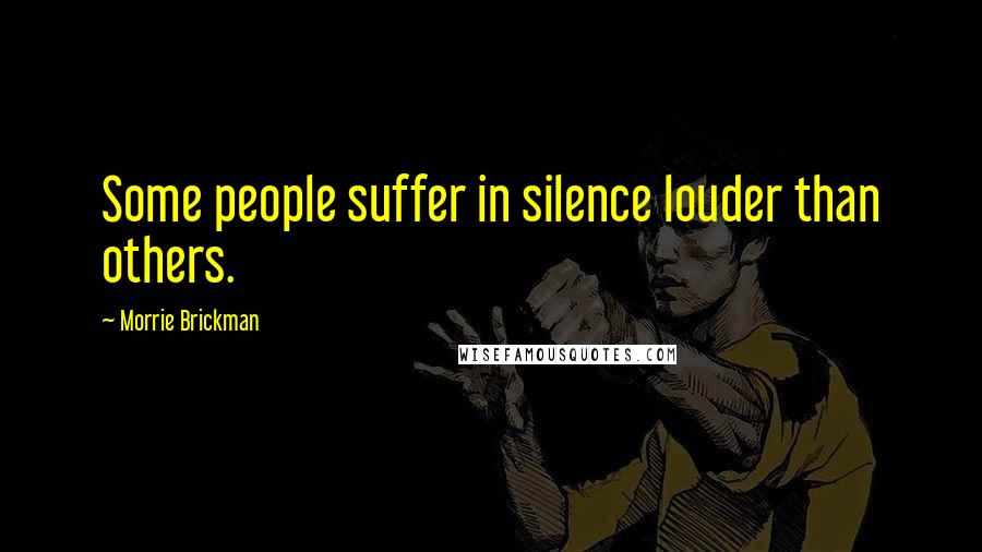 Morrie Brickman Quotes: Some people suffer in silence louder than others.