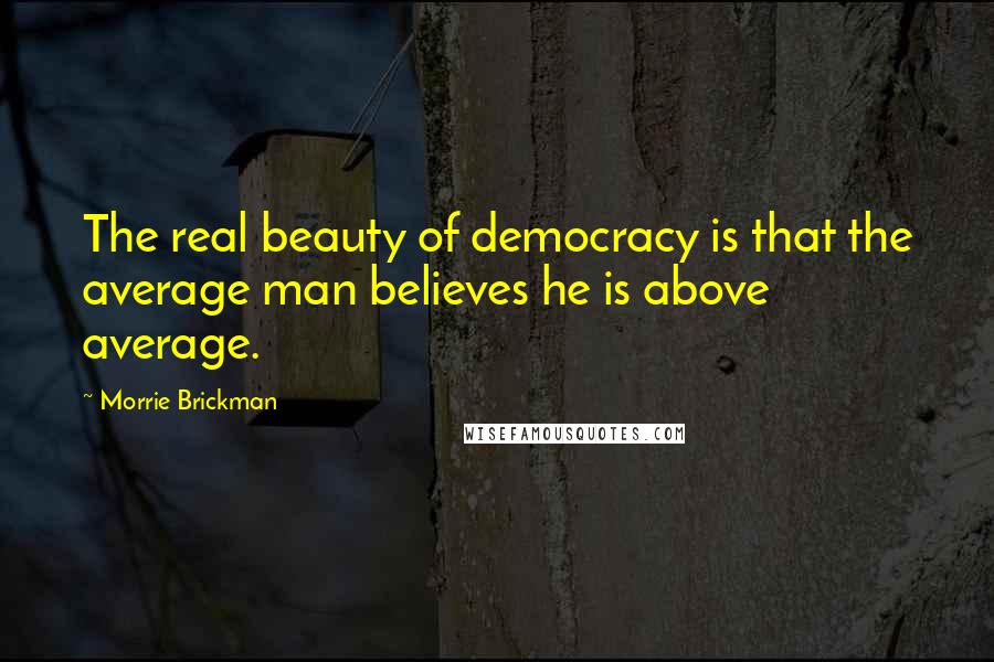 Morrie Brickman Quotes: The real beauty of democracy is that the average man believes he is above average.