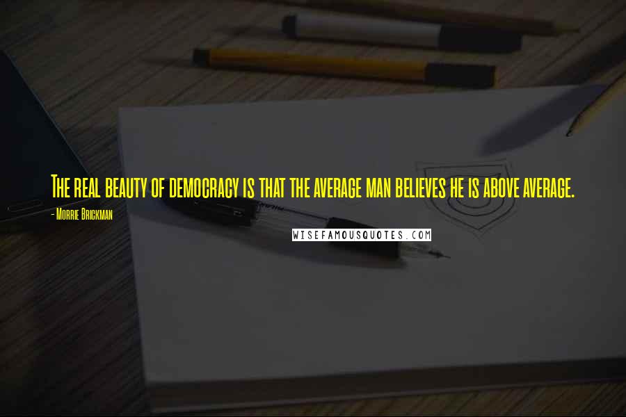 Morrie Brickman Quotes: The real beauty of democracy is that the average man believes he is above average.