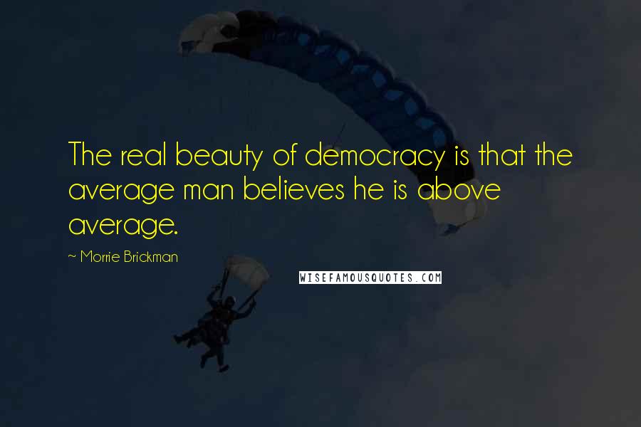 Morrie Brickman Quotes: The real beauty of democracy is that the average man believes he is above average.