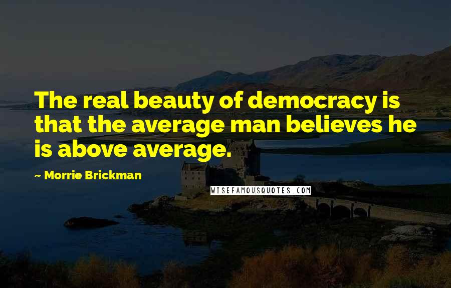 Morrie Brickman Quotes: The real beauty of democracy is that the average man believes he is above average.