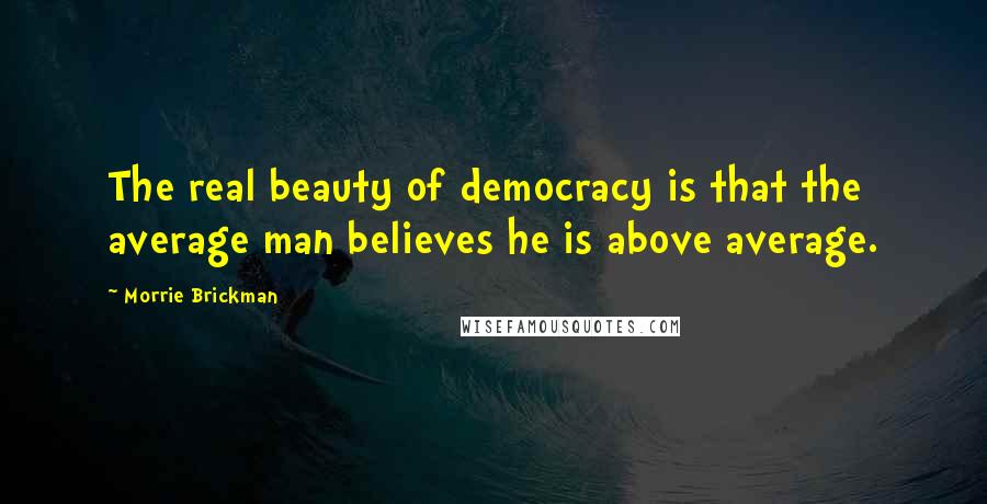 Morrie Brickman Quotes: The real beauty of democracy is that the average man believes he is above average.