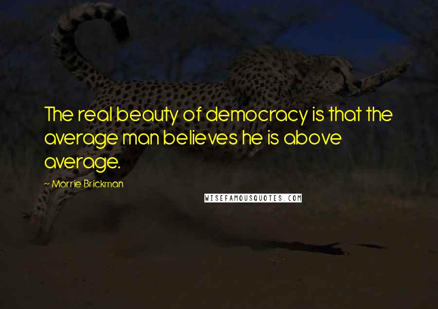 Morrie Brickman Quotes: The real beauty of democracy is that the average man believes he is above average.