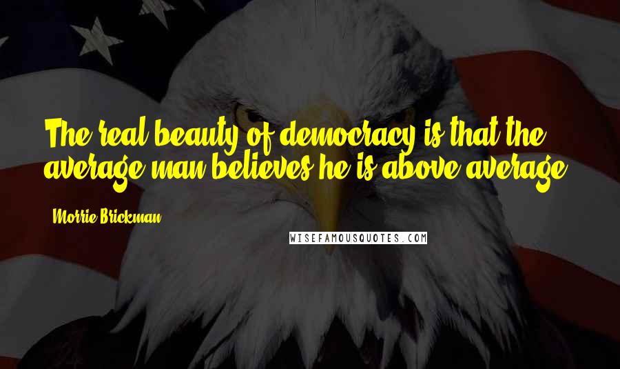 Morrie Brickman Quotes: The real beauty of democracy is that the average man believes he is above average.