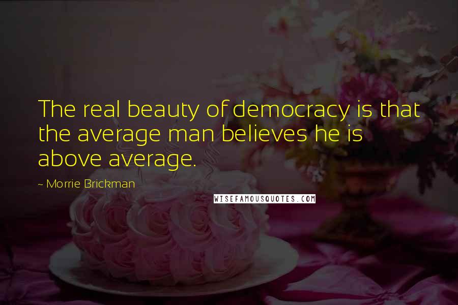 Morrie Brickman Quotes: The real beauty of democracy is that the average man believes he is above average.