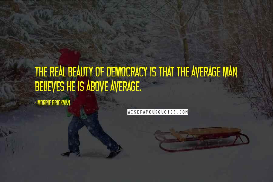 Morrie Brickman Quotes: The real beauty of democracy is that the average man believes he is above average.