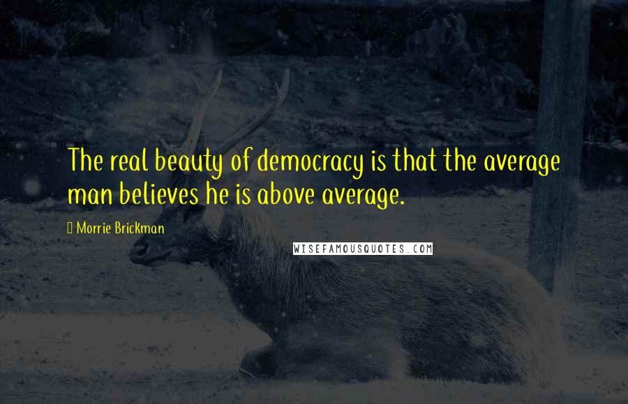 Morrie Brickman Quotes: The real beauty of democracy is that the average man believes he is above average.