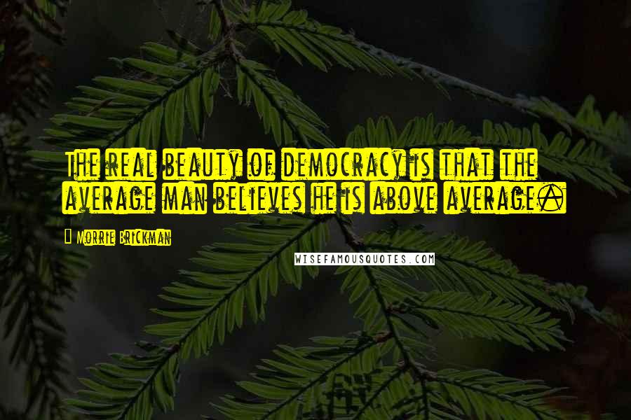 Morrie Brickman Quotes: The real beauty of democracy is that the average man believes he is above average.