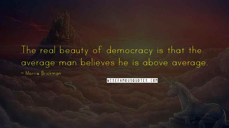 Morrie Brickman Quotes: The real beauty of democracy is that the average man believes he is above average.