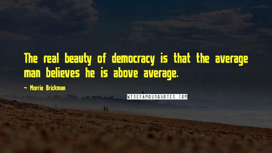 Morrie Brickman Quotes: The real beauty of democracy is that the average man believes he is above average.