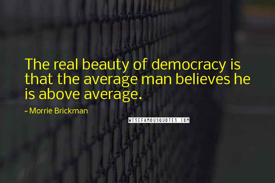 Morrie Brickman Quotes: The real beauty of democracy is that the average man believes he is above average.