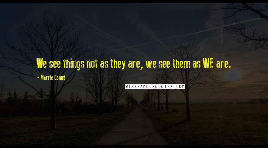 Morrie Camhi Quotes: We see things not as they are, we see them as WE are.