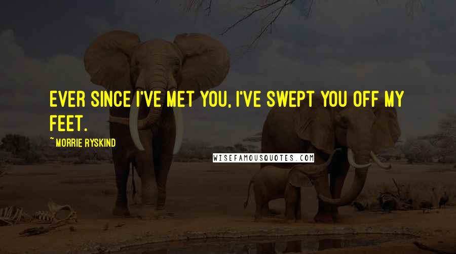 Morrie Ryskind Quotes: Ever since I've met you, I've swept you off my feet.