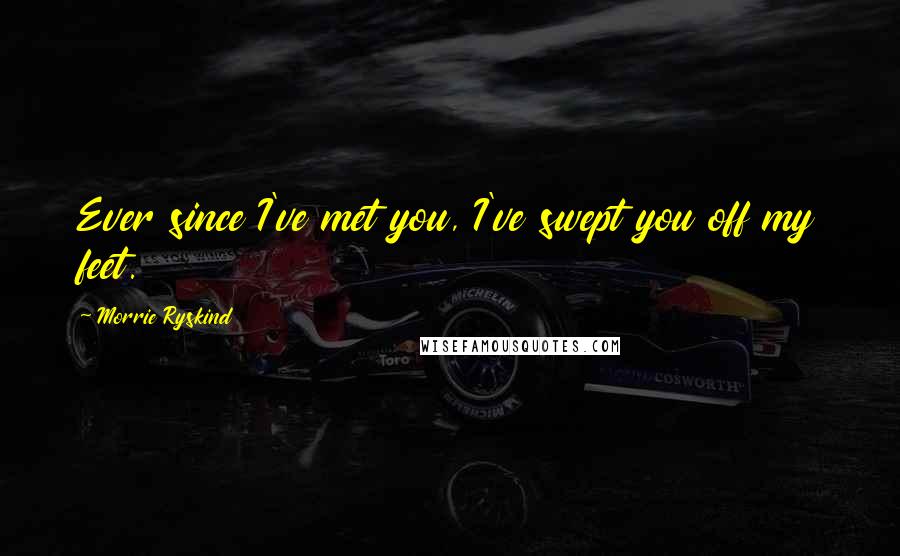 Morrie Ryskind Quotes: Ever since I've met you, I've swept you off my feet.