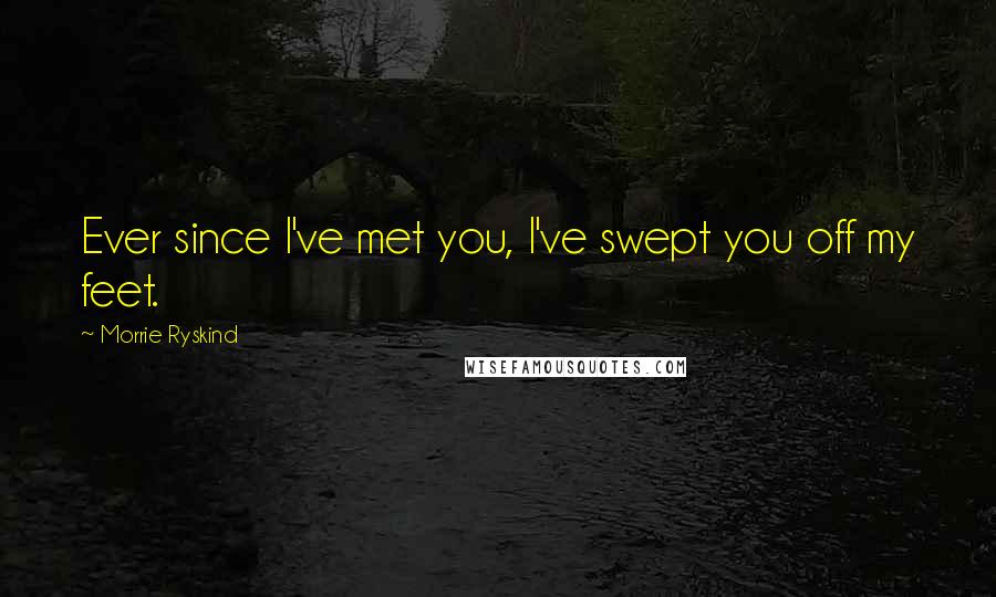 Morrie Ryskind Quotes: Ever since I've met you, I've swept you off my feet.