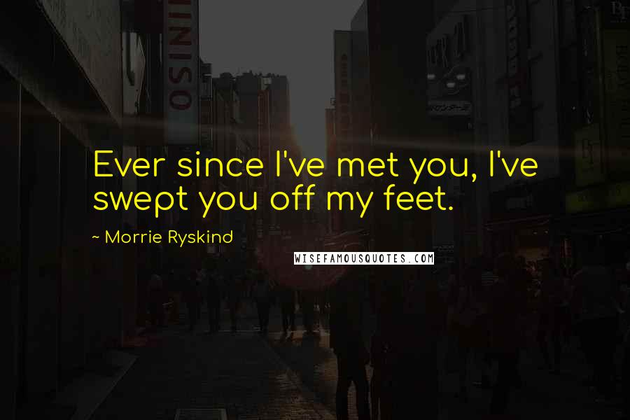 Morrie Ryskind Quotes: Ever since I've met you, I've swept you off my feet.