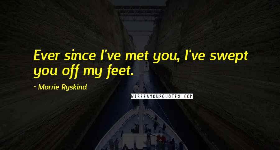 Morrie Ryskind Quotes: Ever since I've met you, I've swept you off my feet.