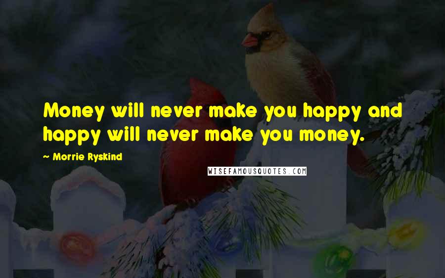 Morrie Ryskind Quotes: Money will never make you happy and happy will never make you money.