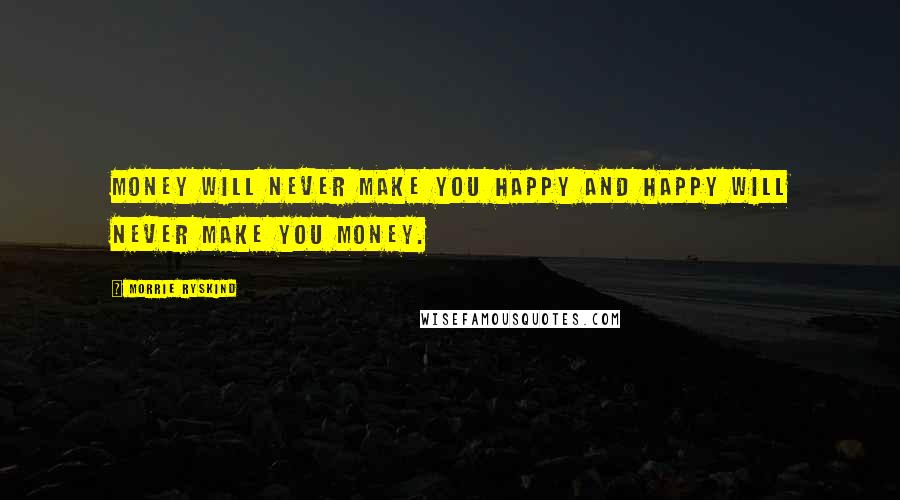 Morrie Ryskind Quotes: Money will never make you happy and happy will never make you money.